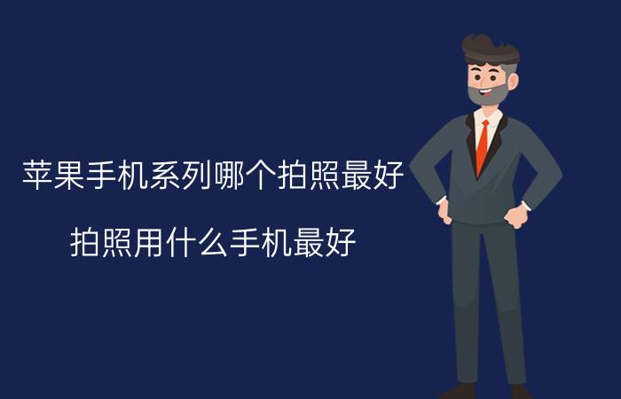 苹果手机系列哪个拍照最好 拍照用什么手机最好？